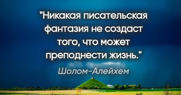 Шолом-Алейхем цитата: "Никакая писательская фантазия не создаст того, что может..."