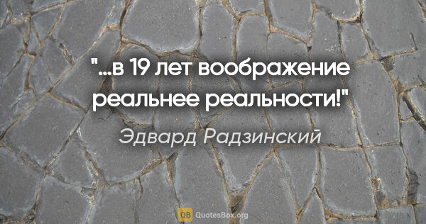 Эдвард Радзинский цитата: "…в 19 лет воображение реальнее реальности!"