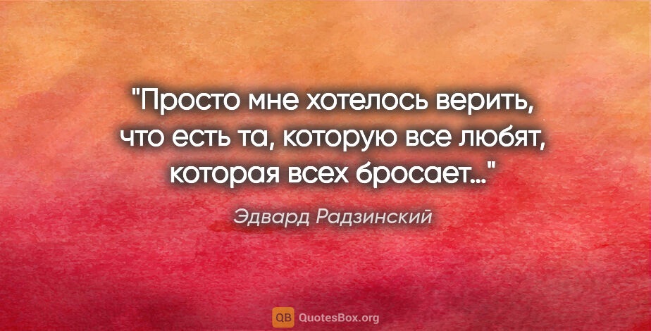 Эдвард Радзинский цитата: "Просто мне хотелось верить, что есть та, которую все любят,..."