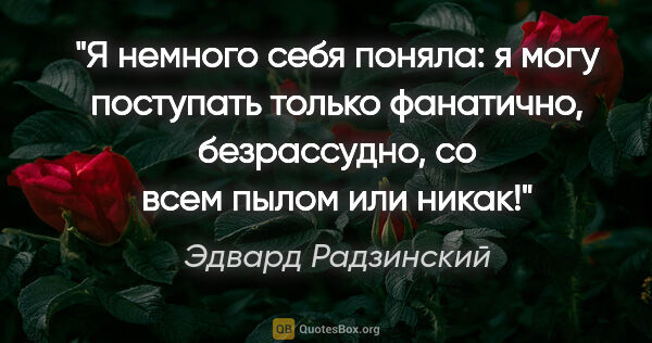 Эдвард Радзинский цитата: "Я немного себя поняла: я могу поступать только фанатично,..."