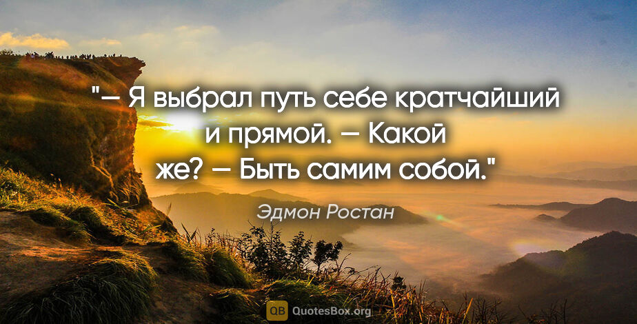 Эдмон Ростан цитата: "— Я выбрал путь себе кратчайший и прямой.

— Какой же?

— Быть..."