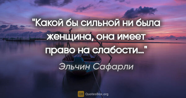 Эльчин Сафарли цитата: "Какой бы сильной ни была женщина, она имеет право на слабости…"