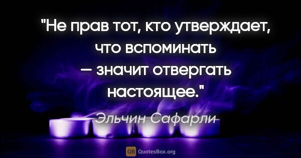 Эльчин Сафарли цитата: "Не прав тот, кто утверждает, что вспоминать — значит отвергать..."