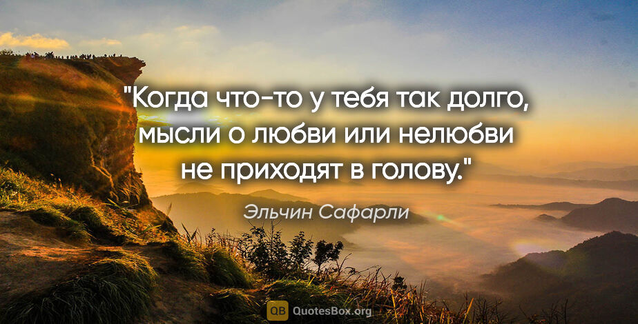 Эльчин Сафарли цитата: "Когда что-то у тебя так долго, мысли о любви или нелюбви не..."