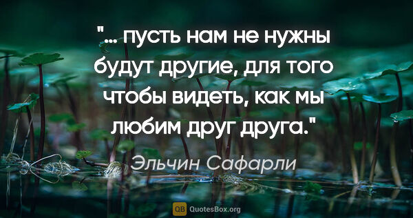 Эльчин Сафарли цитата: "… пусть нам не нужны будут другие, для того чтобы видеть, как..."