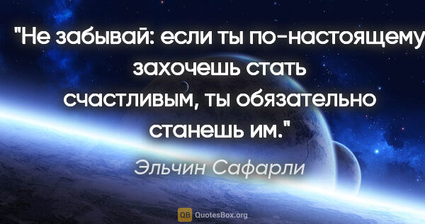 Эльчин Сафарли цитата: "Не забывай: если ты по-настоящему захочешь стать счастливым,..."