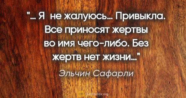 Эльчин Сафарли цитата: "… Я не жалуюсь… Привыкла. Все приносят жертвы во имя..."