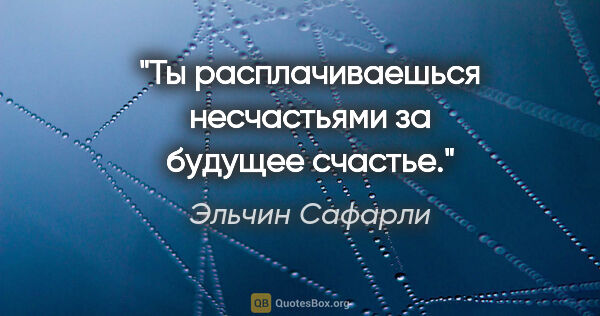 Эльчин Сафарли цитата: "Ты расплачиваешься несчастьями за будущее счастье."