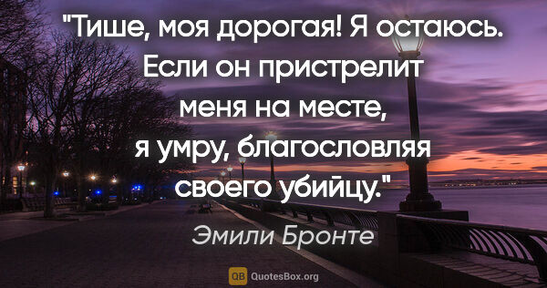 Эмили Бронте цитата: "Тише, моя дорогая! Я остаюсь. Если он пристрелит меня на..."