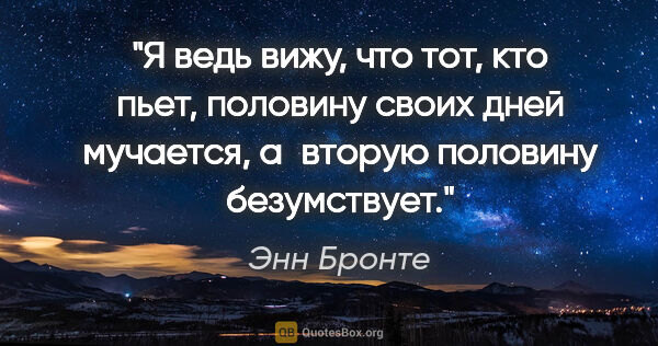 Энн Бронте цитата: "Я ведь вижу, что тот, кто пьет, половину своих дней мучается,..."