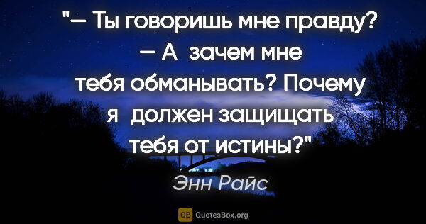 Энн Райс цитата: "— Ты говоришь мне правду?

— А зачем мне тебя обманывать?..."