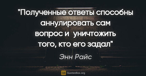 Энн Райс цитата: "Полученные ответы способны аннулировать сам вопрос..."