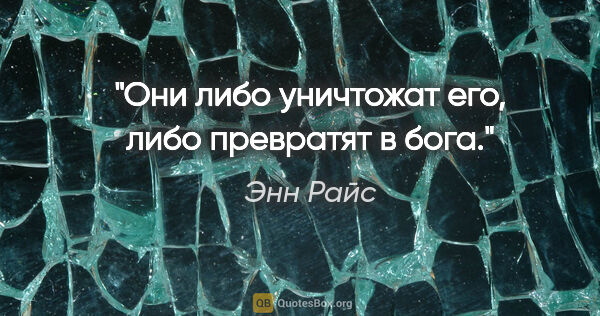 Энн Райс цитата: "Они либо уничтожат его, либо превратят в бога."