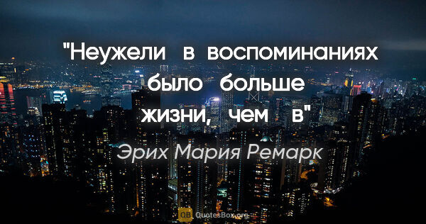 Эрих Мария Ремарк цитата: "Неужели   в воспоминаниях   было   больше   жизни,   чем    в"