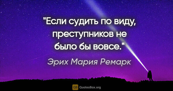 Эрих Мария Ремарк цитата: "Если судить по виду, преступников не было бы вовсе."