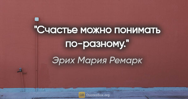 Эрих Мария Ремарк цитата: "Счастье можно понимать по-разному."