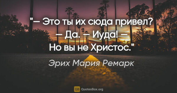 Эрих Мария Ремарк цитата: "— Это ты их сюда привел?

— Да.

— Иуда!

— Но вы не Христос."