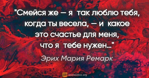 Эрих Мария Ремарк цитата: "Смейся же — я так люблю тебя, когда ты весела, — и какое это..."