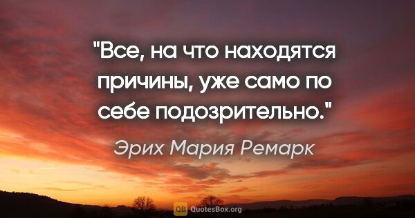 Эрих Мария Ремарк цитата: "Все, на что находятся причины, уже само по себе подозрительно."