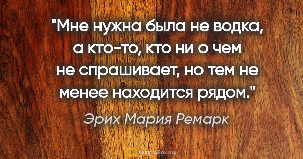 Эрих Мария Ремарк цитата: "Мне нужна была не водка, а кто-то, кто ни о чем не спрашивает,..."