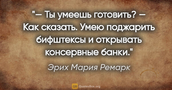 Эрих Мария Ремарк цитата: "— Ты умеешь готовить?

— Как сказать. Умею поджарить бифштексы..."