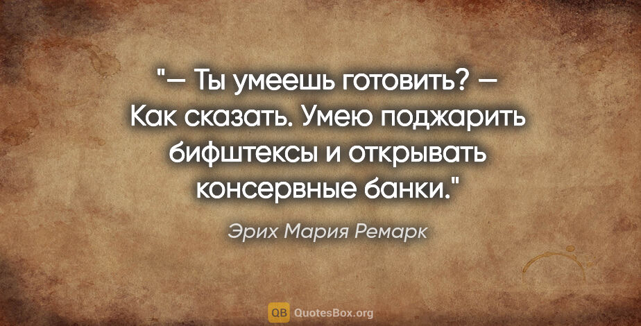 Эрих Мария Ремарк цитата: "— Ты умеешь готовить?

— Как сказать. Умею поджарить бифштексы..."