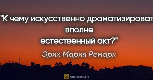 Эрих Мария Ремарк цитата: "К чему искусственно драматизировать вполне естественный акт?"