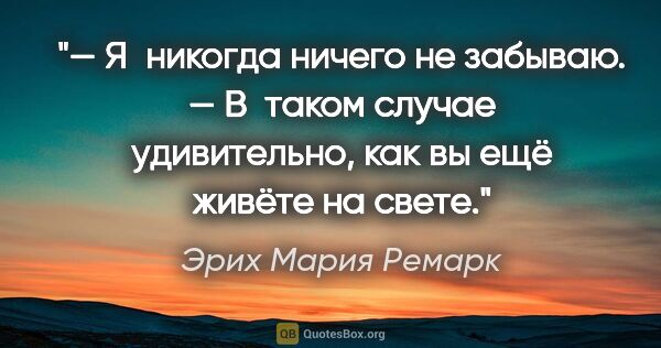 Эрих Мария Ремарк цитата: "— Я никогда ничего не забываю.

— В таком случае удивительно,..."