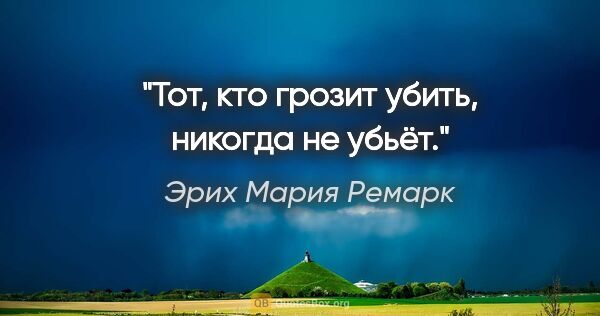 Эрих Мария Ремарк цитата: "Тот, кто грозит убить, никогда не убьёт."