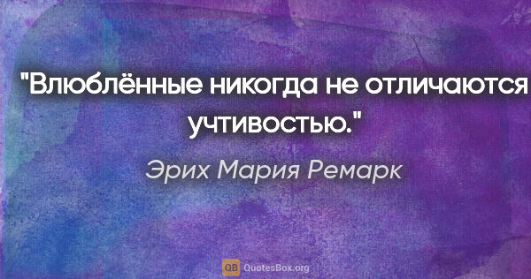 Эрих Мария Ремарк цитата: "Влюблённые никогда не отличаются учтивостью."