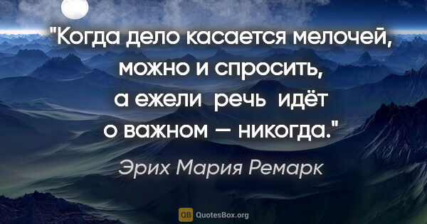 Эрих Мария Ремарк цитата: "Когда дело касается мелочей, можно и спросить,  а ежели  речь ..."