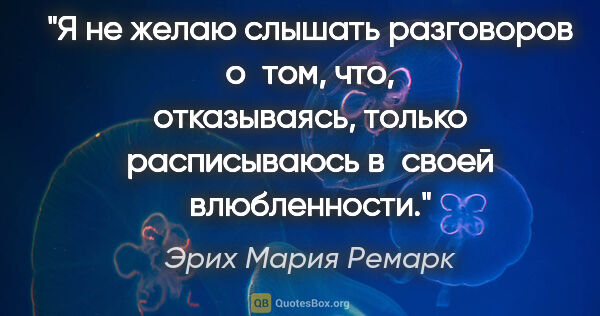 Эрих Мария Ремарк цитата: "Я не желаю слышать разговоров о том, что, отказываясь, только..."