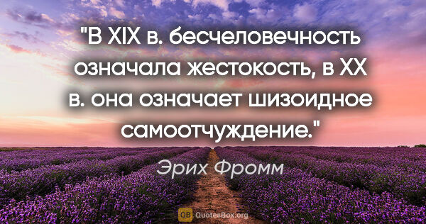 Эрих Фромм цитата: "В XIX в. бесчеловечность означала жестокость, в XX в. она..."