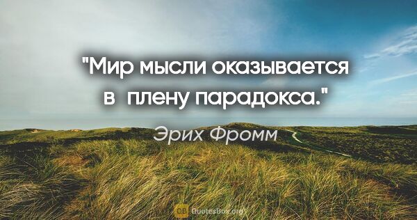 Эрих Фромм цитата: "Мир мысли оказывается в плену парадокса."