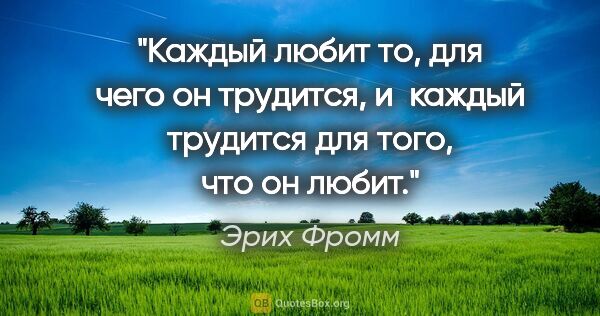 Эрих Фромм цитата: "Каждый любит то, для чего он трудится, и каждый трудится для..."