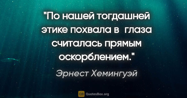 Эрнест Хемингуэй цитата: "По нашей тогдашней этике похвала в глаза считалась прямым..."