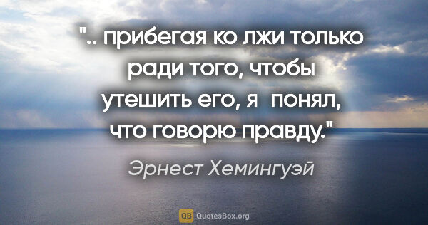 Эрнест Хемингуэй цитата: " прибегая ко лжи только ради того, чтобы утешить его, я понял,..."