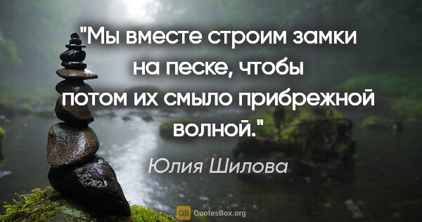 Юлия Шилова цитата: "Мы вместе строим замки на песке, чтобы потом их смыло..."