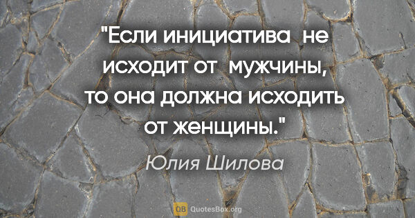 Юлия Шилова цитата: "Если инициатива  не исходит от  мужчины, то она должна..."