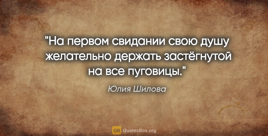 Юлия Шилова цитата: "На первом свидании свою душу  желательно держать застёгнутой..."
