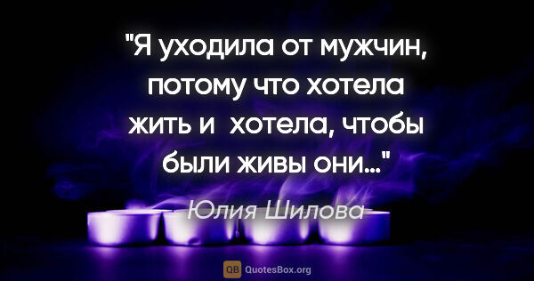 Юлия Шилова цитата: "Я уходила от мужчин, потому что хотела жить и хотела, чтобы..."
