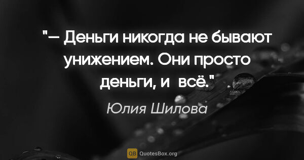 Юлия Шилова цитата: "— Деньги никогда не бывают унижением. Они просто деньги, и всё."