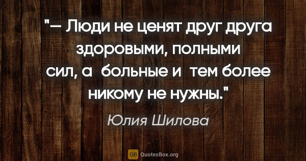 Юлия Шилова цитата: "— Люди не ценят друг друга здоровыми, полными сил, а больные..."