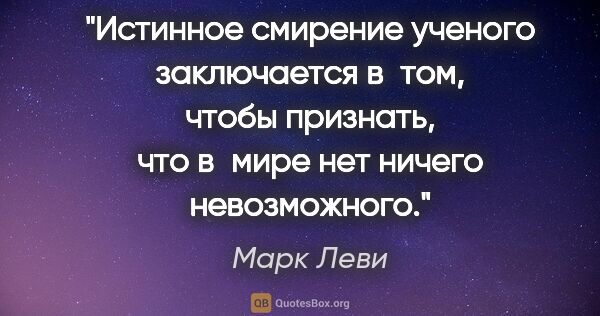 Марк Леви цитата: "Истинное смирение ученого заключается в том, чтобы признать,..."