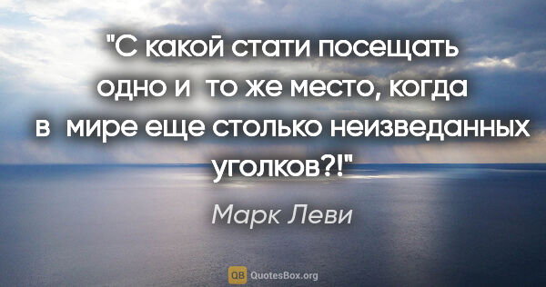 Марк Леви цитата: "С какой стати посещать одно и то же место, когда в мире еще..."