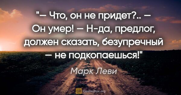 Марк Леви цитата: "— Что, он не придет?..

— Он умер!

— Н-да, предлог, должен..."