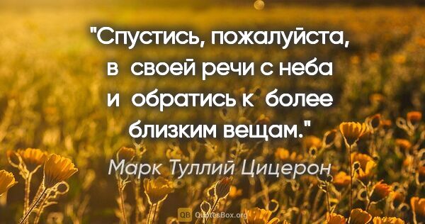 Марк Туллий Цицерон цитата: "Спустись, пожалуйста, в своей речи с неба и обратись к более..."