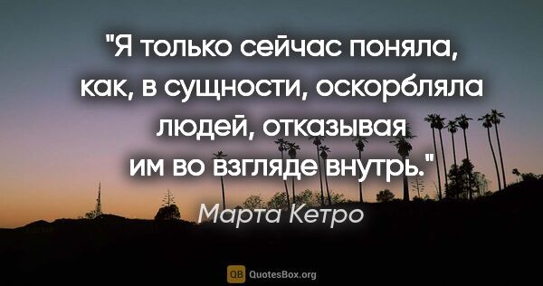 Марта Кетро цитата: "Я только сейчас поняла, как, в сущности, оскорбляла людей,..."