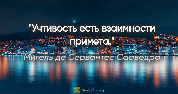 Мигель де Сервантес Сааведра цитата: "Учтивость есть взаимности примета."