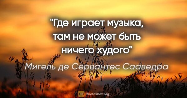 Мигель де Сервантес Сааведра цитата: "Где играет музыка, там не может быть ничего худого"